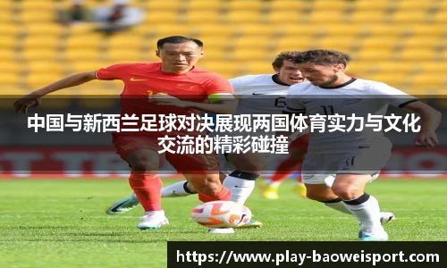 中国与新西兰足球对决展现两国体育实力与文化交流的精彩碰撞