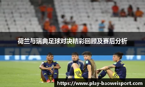 荷兰与瑞典足球对决精彩回顾及赛后分析