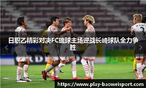 日职乙精彩对决FC琉球主场迎战长崎球队全力争胜